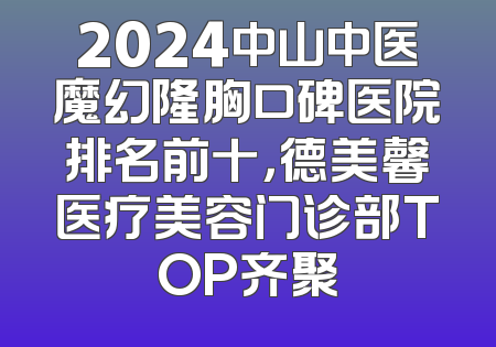 2024中山中医魔幻隆胸口碑医院排名前十，德美馨医疗美容门诊部TOP齐聚