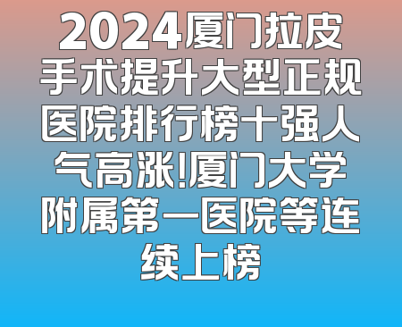 2024厦门拉皮手术提升大型正规医院排行榜十强人气高涨！厦门大学附属第一医院等连续上榜