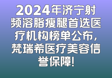 2024年济宁射频溶脂瘦腿首选医疗机构榜单公布，梵瑞希医疗美容信誉保障！