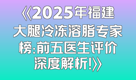 《2025年福建大腿冷冻溶脂专家榜：前五医生评价深度解析！》
