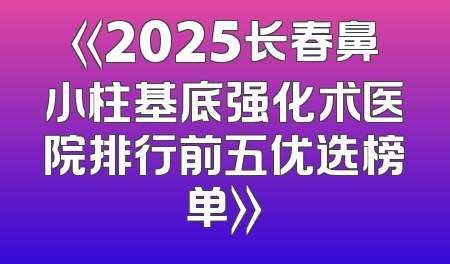 《2025长春鼻小柱基底强化术医院排行前五优选榜单》