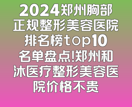 2024郑州胸部正规整形美容医院排名榜top10名单盘点！郑州和沐医疗整形美容医院价格不贵