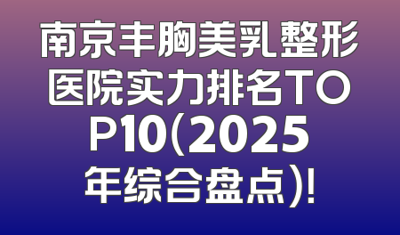 南京丰胸美乳整形医院实力排名TOP10（2025年综合盘点）！