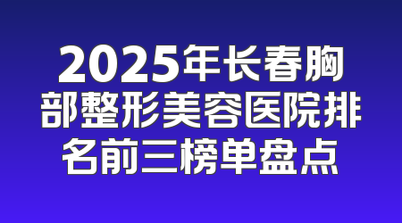 2025年长春胸部整形美容医院排名前三榜单盘点