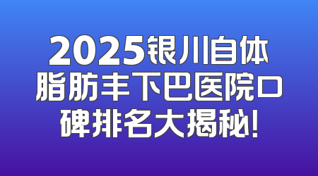 2025银川自体脂肪丰下巴医院口碑排名大揭秘！