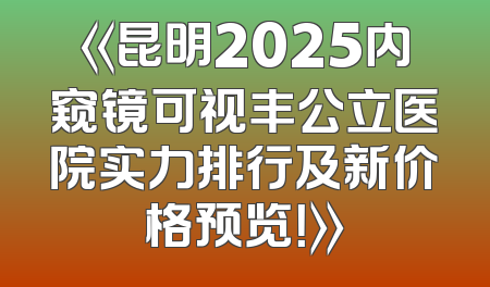 《昆明2025内窥镜可视丰公立医院实力排行及新价格预览！》