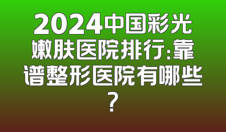 2024中国彩光嫩肤医院排行：靠谱整形医院有哪些？
