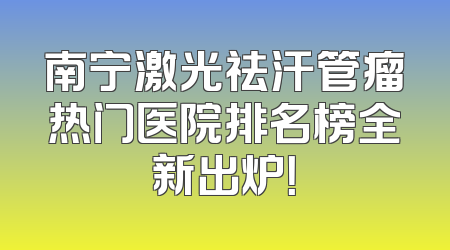 南宁激光祛汗管瘤热门医院排名榜全新出炉！