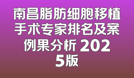 南昌脂肪细胞移植手术专家排名及案例果分析 2025版