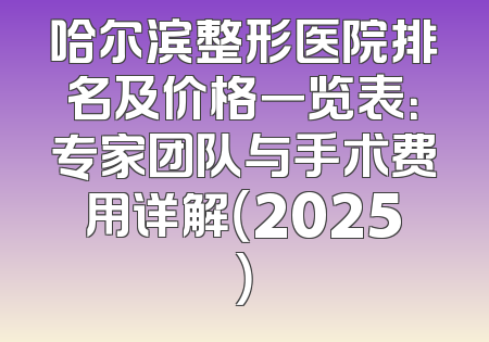 哈尔滨整形医院排名及价格一览表：专家团队与手术费用详解（2025）