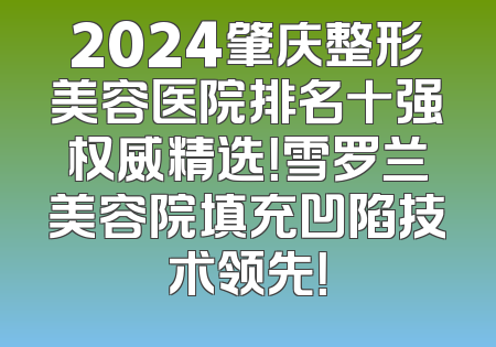 2024肇庆整形美容医院排名十强权威精选！雪罗兰美容院填充凹陷技术领先！