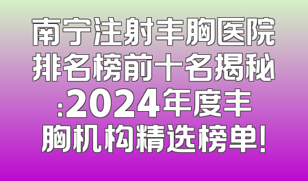 南宁注射丰胸医院排名榜前十名揭秘：2024年度丰胸机构精选榜单！