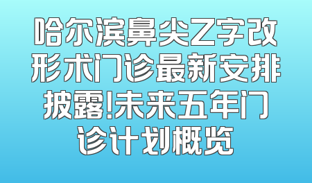 哈尔滨鼻尖Z字改形术门诊最新安排披露！未来五年门诊计划概览