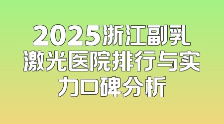 2025浙江副乳激光医院排行与实力口碑分析