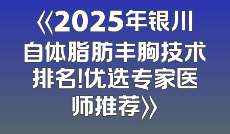 《2025年银川自体脂肪丰胸技术排名！优选专家医师推荐》