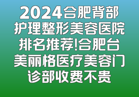 2024合肥背部护理整形美容医院排名推荐！合肥台美丽格医疗美容门诊部收费不贵