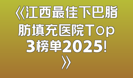 《江西最佳下巴脂肪填充医院Top3榜单2025！》