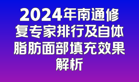 2024年南通修复专家排行及自体脂肪面部填充效果解析