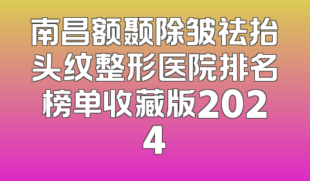 南昌额颞除皱祛抬头纹整形医院排名榜单收藏版2024