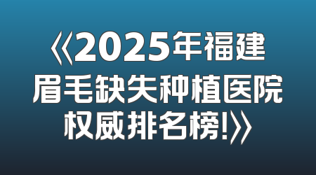 《2025年福建眉毛缺失种植医院权威排名榜！》