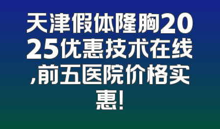 天津假体隆胸2025优惠技术在线，前五医院价格实惠！
