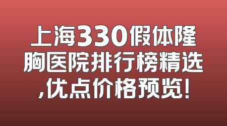 上海330假体隆胸医院排行榜精选，优点价格预览！