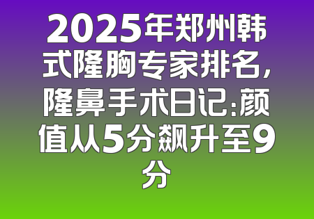 2025年郑州韩式隆胸专家排名，隆鼻手术日记：颜值从5分飙升至9分