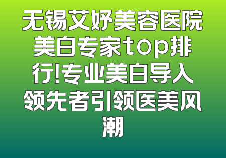 无锡艾妤美容医院美白专家top排行！专业美白导入领先者引领医美风潮