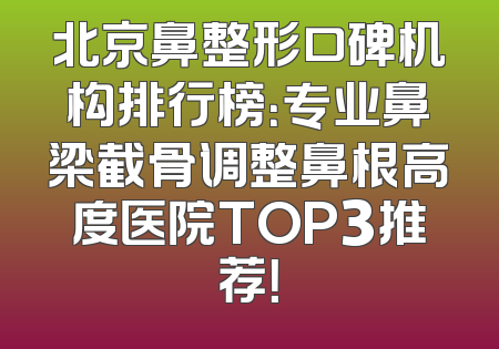 北京鼻整形口碑机构排行榜：专业鼻梁截骨调整鼻根高度医院TOP3推荐！