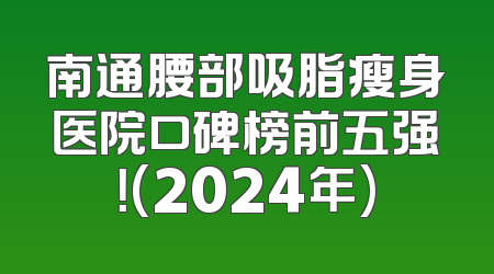 南通腰部吸脂瘦身医院口碑榜前五强！(2024年)