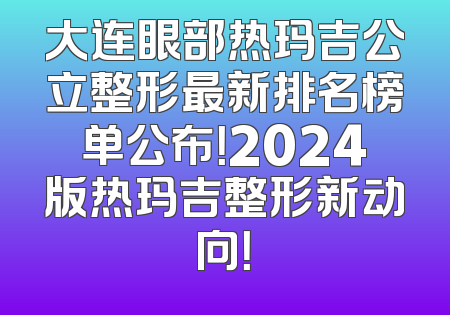 大连眼部热玛吉公立整形最新排名榜单公布！2024版热玛吉整形新动向！