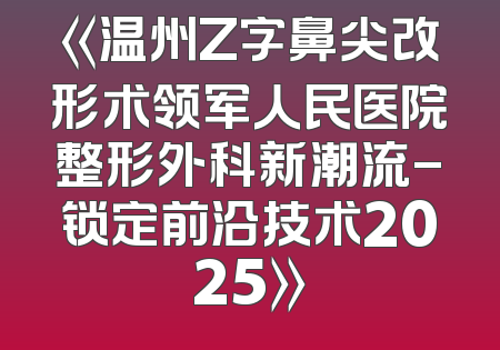《温州Z字鼻尖改形术领军人民医院整形外科新潮流-锁定前沿技术2025》