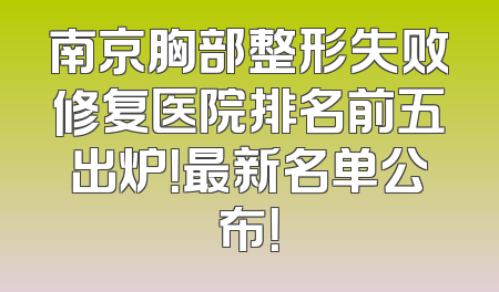 南京胸部整形失败修复医院排名前五出炉！最新名单公布！