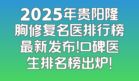 2025年贵阳隆胸修复名医排行榜最新发布！口碑医生排名榜出炉！