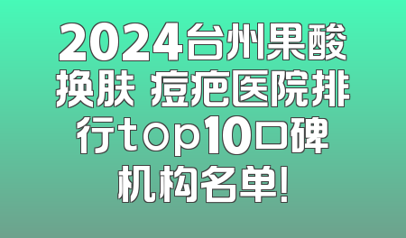 2024台州果酸换肤袪痘疤医院排行top10口碑机构名单！
