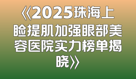 《2025珠海上睑提肌加强眼部美容医院实力榜单揭晓》