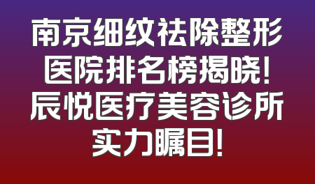 南京细纹祛除整形医院排名榜揭晓！辰悦医疗美容诊所实力瞩目！