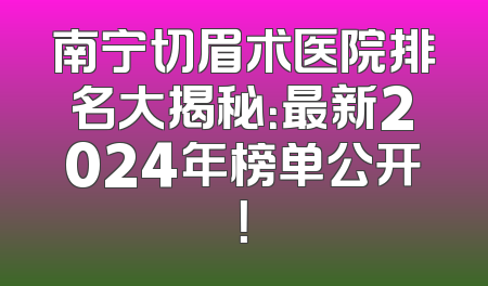 南宁切眉术医院排名大揭秘：最新2024年榜单公开！
