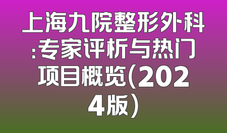 上海九院整形外科：专家评析与热门项目概览（2024版）