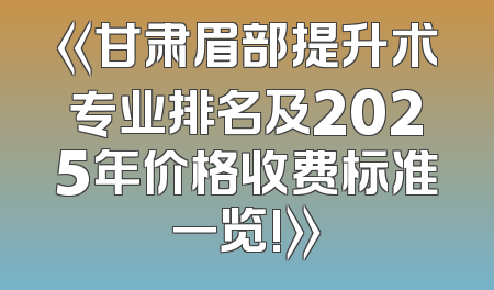 《甘肃眉部提升术专业排名及2025年价格收费标准一览!》