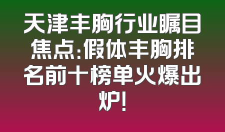天津丰胸行业瞩目焦点：假体丰胸排名前十榜单火爆出炉！