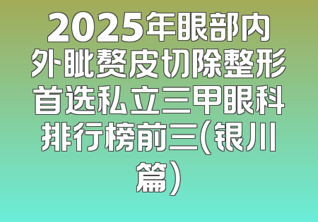 2025年眼部内外眦赘皮切除整形首选私立三甲眼科排行榜前三（银川篇）