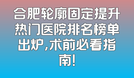 合肥轮廓固定提升热门医院排名榜单出炉，术前必看指南！