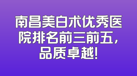 南昌美白术优秀医院排名前三前五，品质卓越！