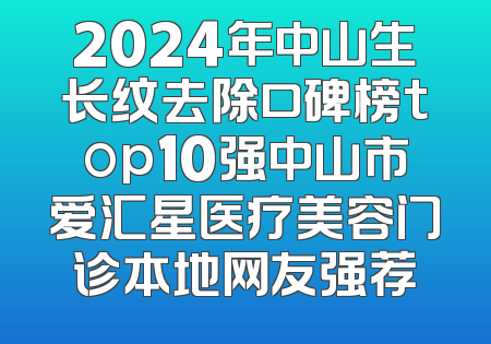 2024年中山生长纹去除口碑榜top10强中山市爱汇星医疗美容门诊本地网友强荐
