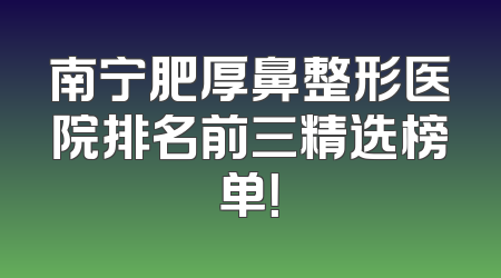 南宁肥厚鼻整形医院排名前三精选榜单！