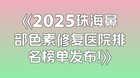 《2025珠海鼻部色素修复医院排名榜单发布！》