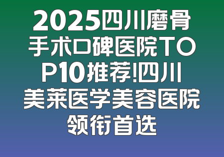 2025四川磨骨手术口碑医院TOP10推荐！四川美莱医学美容医院领衔首选