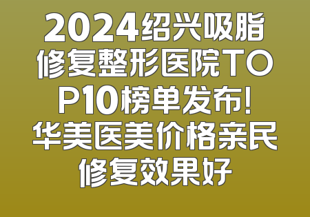 2024绍兴吸脂修复整形医院TOP10榜单发布！华美医美价格亲民修复效果好