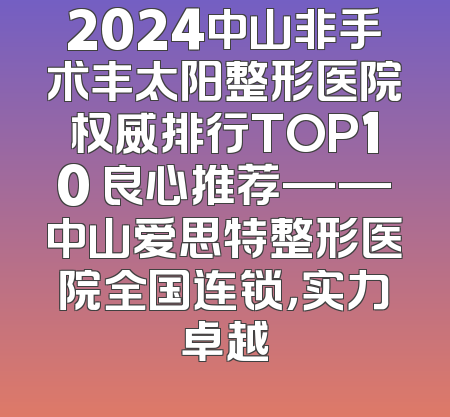 2024中山非手术丰太阳整形医院权威排行TOP10 良心推荐——中山爱思特整形医院全国连锁，实力卓越